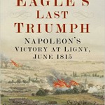 The Eagle’s Last Triumph: Napoleon’s Victory at Ligny, June 1815