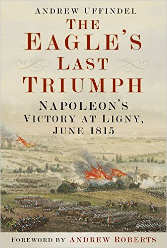 The Eagle’s Last Triumph: Napoleon’s Victory at Ligny, June 1815