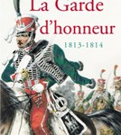 La Garde d’honneur de 1813-1814. Histoire du corps et de ses soldats