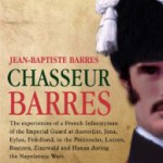 Chasseur Barres – The experiences of a French Infantryman of the Imperial Guard at Austerlitz, Jena, Eylau, Friedland, in the Peninsular, Lutzen, … and Hanau during the Napoleonic Wars.