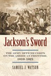 Jackson’s Sword, The Army Officer Corps on the American Frontier, 1810–1821