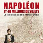 Napoléon et quarante millions de sujets : la centralisation et le Premier Empire. Suivi d’un dictionnaire des 134 départements à l’apogée du Grand Empire