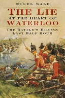 The Lie at the Heart of Waterloo: The Battle’s Hidden Last Half Hour