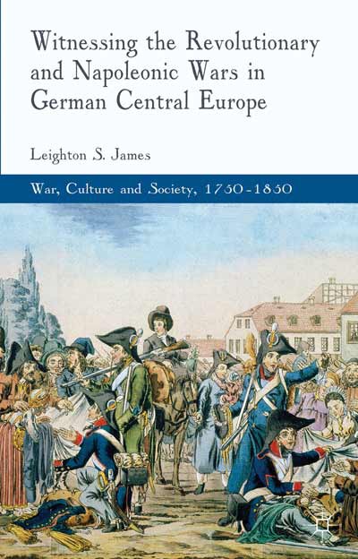 Witnessing the Revolutionary and Napoleonic Wars in German Central Europe. War, Culture and Society, 1750-1850