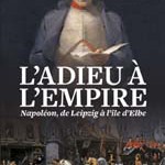 L’adieu à l’Empire. Napoléon, de Leipzig à l’île d’Elbe