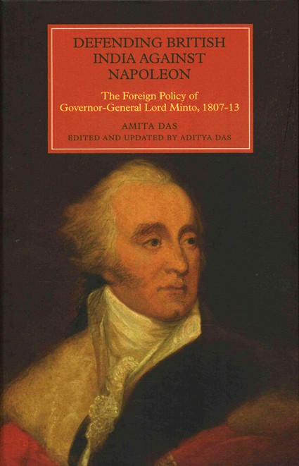 Defending British India against Napoleon: The Foreign Policy of Governor-General Lord Minto, 1807-13