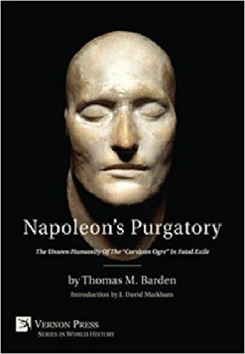 Napoleon’s Purgatory: The Unseen Humanity of the “Corsican Ogre” in Fatal Exile (with an introduction by J. David Markham) (Vernon Series in World History)