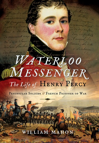 Waterloo Messenger: The Life of Henry Percy, Peninsular soldier and French prisoner of war
