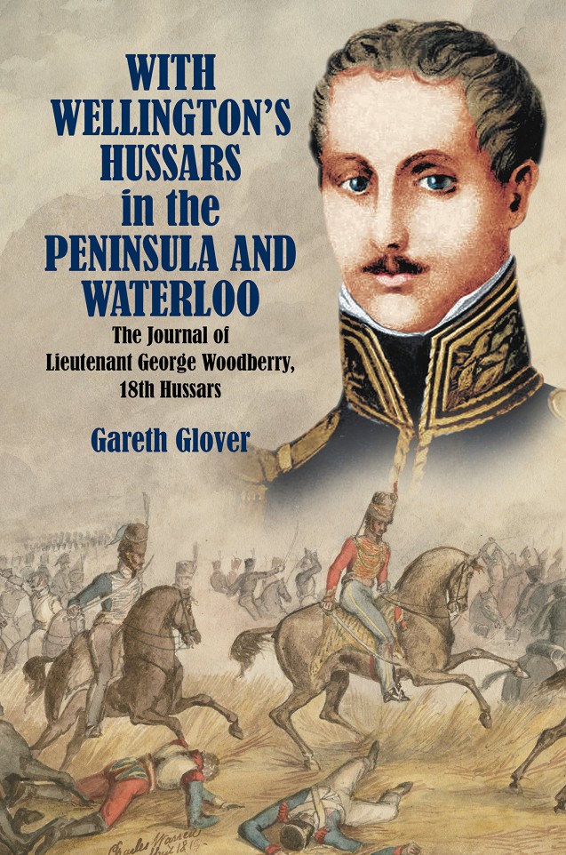 With Wellington’s Hussars in the Peninsula and at Waterloo: The Journal of Lieutenant George Woodberry, 18th Hussars