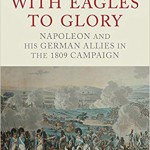 With Eagles to Glory: Napoleon and his German Allies in the 1809 Campaign