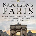 Napoleon’s Paris: A Guide to the Napoleonic Sites of the Consulate and First French Empire