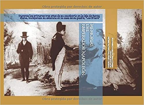 Memorias del Emperador Napoleón: Durante los primeros tres años de su cautiverio en la isla de Santa Elena, Incluyendo el tiempo de residencia en la casa de su padre, “Los Briars”