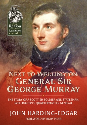 Next To Wellington: General Sir George Murray. The Story of a Scottish Soldier and Statesman, Wellington’s Quartermaster General