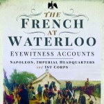 The French at Waterloo: Eyewitness Accounts: Napoleon, Imperial Headquarters and 1st Corps
