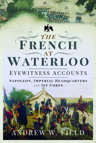 The French at Waterloo: Eyewitness Accounts: Napoleon, Imperial Headquarters and 1st Corps
