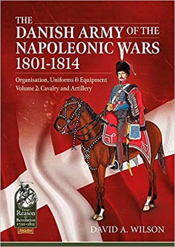 The Danish Army of the Napoleonic Wars 1801-1814, Organisation, Uniforms and Equipment: Volume 2: Cavalry and Artillery