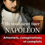 Ils voulaient tuer Napoléon. Attentats, conspirations et complots