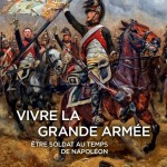 Vivre la Grande Armée. Être soldat au temps de Napoléon