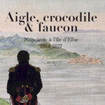 Aigle, crocodile & faucon. Napoléon à l’île d’Elbe 1814-1827