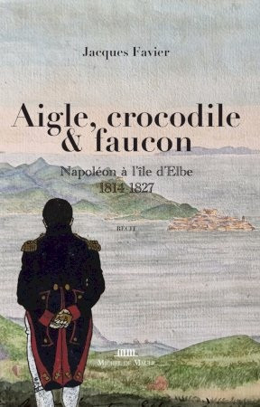 Aigle, crocodile & faucon. Napoléon à l’île d’Elbe 1814-1827
