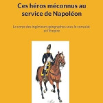 Ces héros méconnus au service de Napoléon. Le corps des ingénieurs géographes sous le consulat et l’Empire