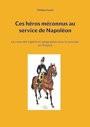 Ces héros méconnus au service de Napoléon. Le corps des ingénieurs géographes sous le consulat et l’Empire